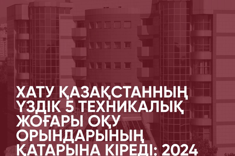 ХАТУ Қазақстанның үздік 5 техникалық жоғары оқу орындарының қатарына кіреді: 2024 рейтинг нәтижелері