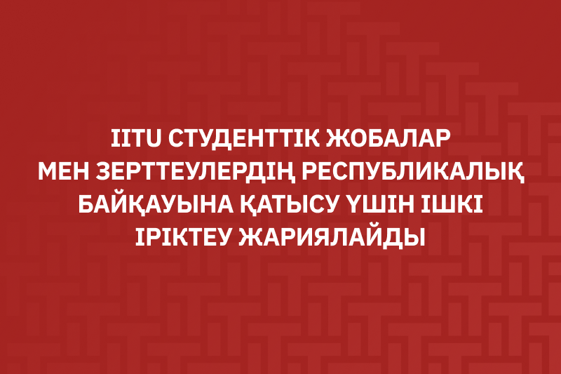 IITU студенттік жобалар мен зерттеулердің Республикалық байқауына қатысу үшін ішкі іріктеу жариялайды
